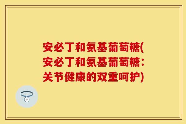 安必丁和氨基葡萄糖(安必丁和氨基葡萄糖:关节健康的双重呵护) 安必丁和氨基葡萄糖(安必丁和氨基葡萄糖:关节健康的双重呵护)