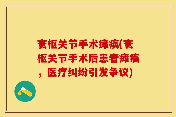 寰枢关节手术瘫痪(寰枢关节手术后患者瘫痪，医疗纠纷引发争议)
