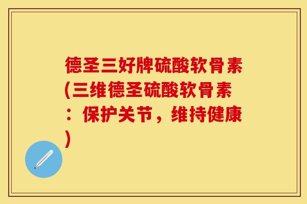 德圣三好牌硫酸软骨素(三维德圣硫酸软骨素:保护关节,维持健康) 德圣三好牌硫酸软骨素(三维德圣硫酸软骨素:保护关节,维持健康)