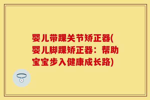 婴儿带踝关节矫正器(婴儿脚踝矫正器:帮助宝宝步入健康成长路) 婴儿带踝关节矫正器(婴儿脚踝矫正器:帮助宝宝步入健康成长路)