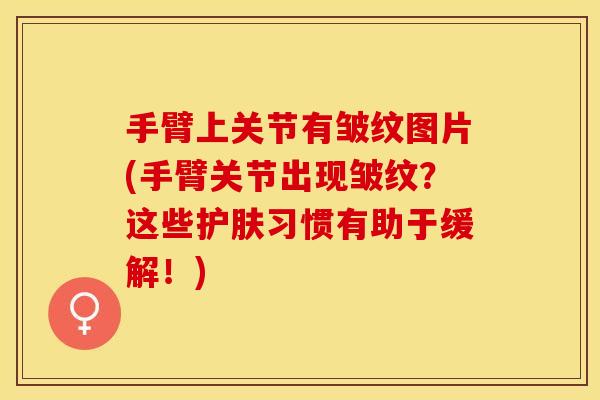 手臂上关节有皱纹图片(手臂关节出现皱纹？这些护肤习惯有助于缓解！)