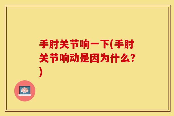 手肘关节响一下(手肘关节响动是因为什么？)