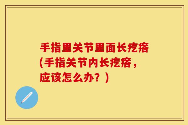 手指里关节里面长疙瘩(手指关节内长疙瘩，应该怎么办？)