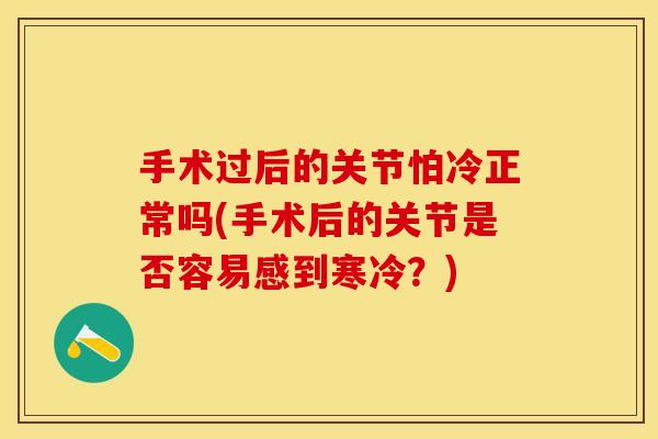 手术过后的关节怕冷正常吗(手术后的关节是否容易感到寒冷？)