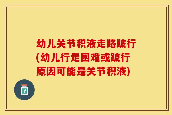 幼儿关节积液走路跛行(幼儿行走困难或跛行原因可能是关节积液) 幼儿关节积液走路跛行(幼儿行走困难或跛行原因可能是关节积液)