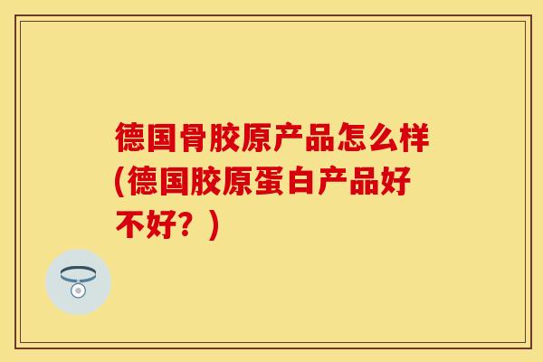 德国骨胶原产品怎么样(德国胶原蛋白产品好不好?) 德国骨胶原产品怎么样(德国胶原蛋白产品好不好?)