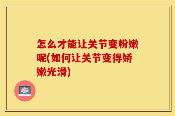 怎么才能让关节变粉嫩呢(如何让关节变得娇嫩光滑)