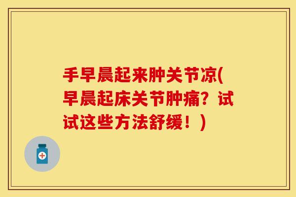 手早晨起来肿关节凉(早晨起床关节肿痛？试试这些方法舒缓！)