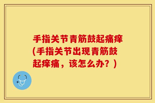 手指关节青筋鼓起痛痒(手指关节出现青筋鼓起痒痛，该怎么办？)