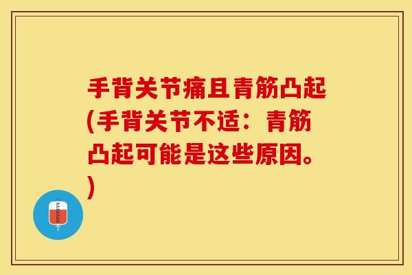 手背关节痛且青筋凸起(手背关节不适：青筋凸起可能是这些原因。)