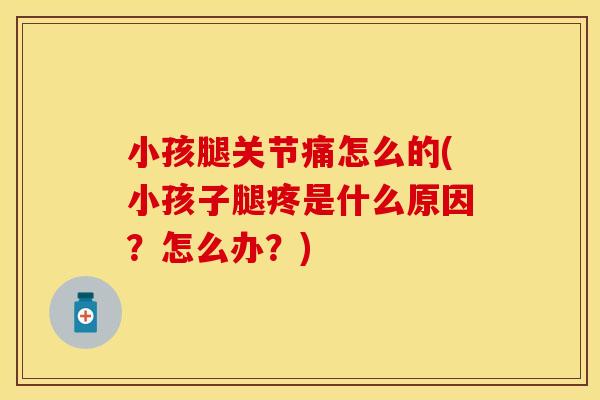 小孩腿关节痛怎么的(小孩子腿疼是什么原因？怎么办？)