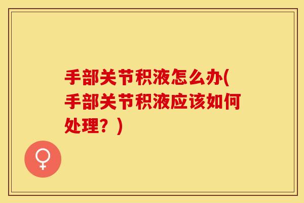 手部关节积液怎么办(手部关节积液应该如何处理？)