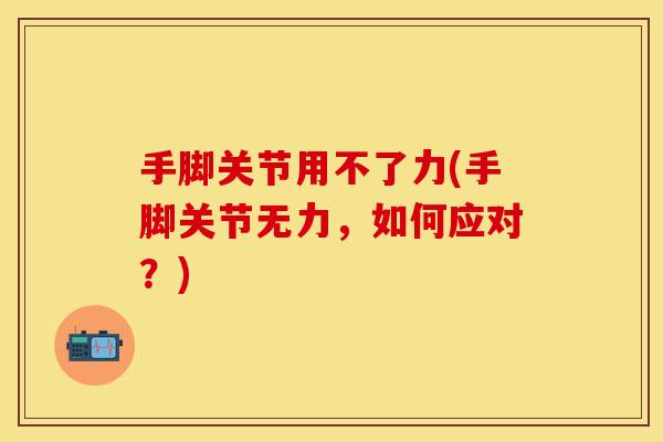 手脚关节用不了力(手脚关节无力，如何应对？)