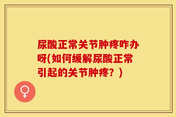 尿酸正常关节肿疼咋办呀(如何缓解尿酸正常引起的关节肿疼？)