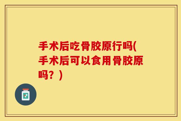 手术后吃骨胶原行吗(手术后可以食用骨胶原吗？)