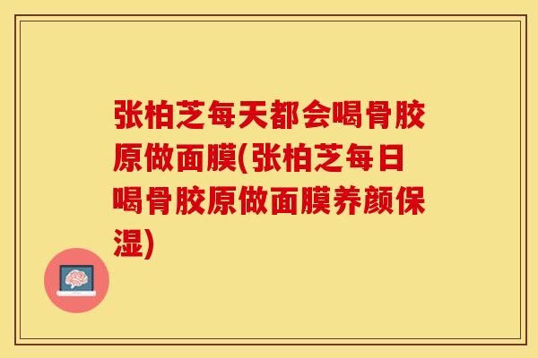 张柏芝每天都会喝骨胶原做面膜(张柏芝每日喝骨胶原做面膜养颜保湿)