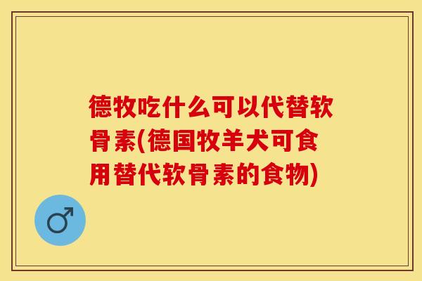 德牧吃什么可以代替软骨素(德国牧羊犬可食用替代软骨素的食物)