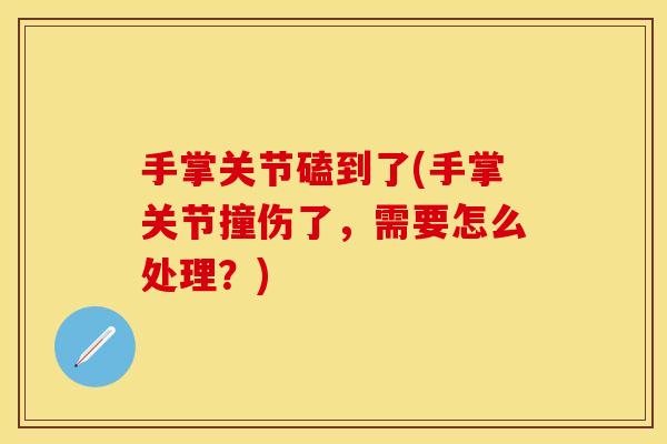 手掌关节磕到了(手掌关节撞伤了，需要怎么处理？)