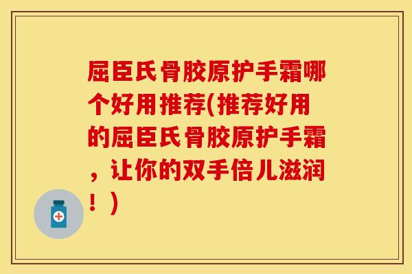 屈臣氏骨胶原护手霜哪个好用推荐(推荐好用的屈臣氏骨胶原护手霜，让你的双手倍儿滋润！)