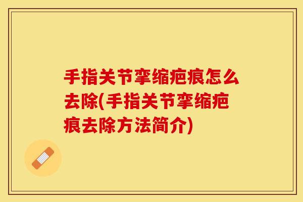 手指关节挛缩疤痕怎么去除(手指关节挛缩疤痕去除方法简介)