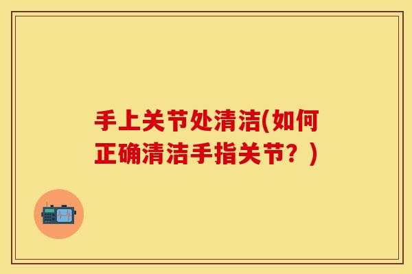 手上关节处清洁(如何正确清洁手指关节？)