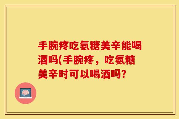 手腕疼吃氨糖美辛能喝酒吗(手腕疼，吃氨糖美辛时可以喝酒吗？