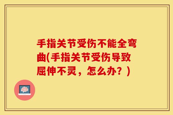 手指关节受伤不能全弯曲(手指关节受伤导致屈伸不灵，怎么办？)