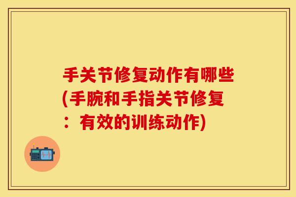 手关节修复动作有哪些(手腕和手指关节修复：有效的训练动作)
