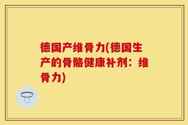 德国产维骨力(德国生产的骨骼健康补剂：维骨力)