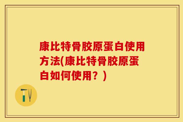 康比特骨胶原蛋白使用方法(康比特骨胶原蛋白如何使用？)