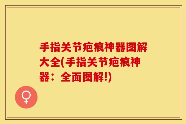 手指关节疤痕神器图解大全(手指关节疤痕神器:全面图解!) 手指关节疤痕神器图解大全(手指关节疤痕神器:全面图解!)
