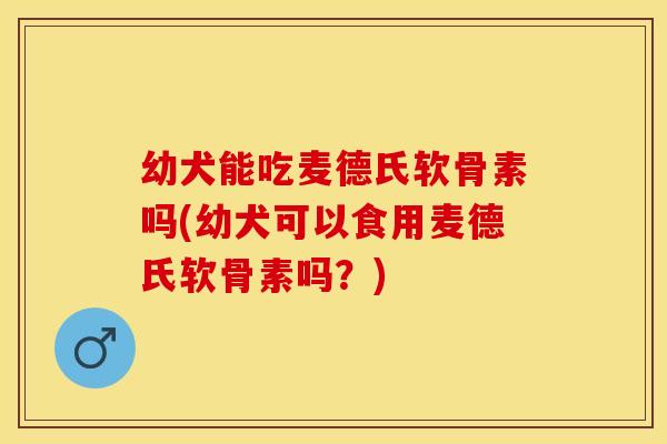 幼犬能吃麦德氏软骨素吗(幼犬可以食用麦德氏软骨素吗？)