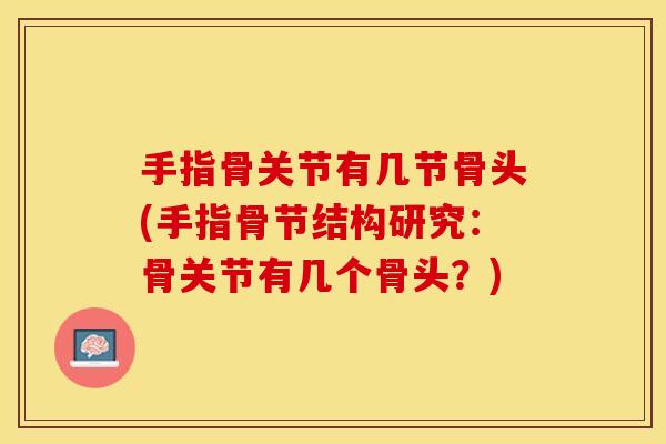 手指骨关节有几节骨头(手指骨节结构研究：骨关节有几个骨头？)