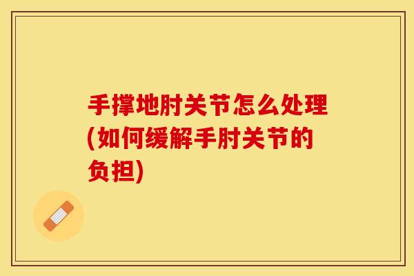 手撑地肘关节怎么处理(如何缓解手肘关节的负担)