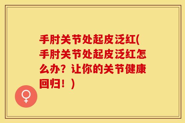 手肘关节处起皮泛红(手肘关节处起皮泛红怎么办？让你的关节健康回归！)