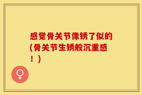 感觉骨关节像锈了似的(骨关节生锈般沉重感！)