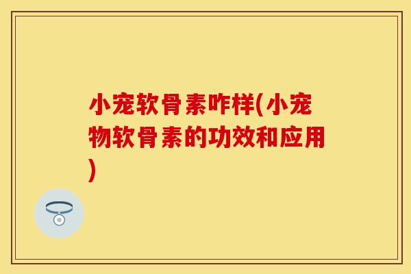 小宠软骨素咋样(小宠物软骨素的功效和应用)