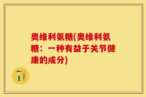 奥维利氨糖(奥维利氨糖：一种有益于关节健康的成分)