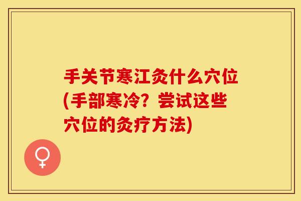 手关节寒江灸什么穴位(手部寒冷?尝试这些穴位的灸疗方法) 手关节寒江灸什么穴位(手部寒冷?尝试这些穴位的灸疗方法)