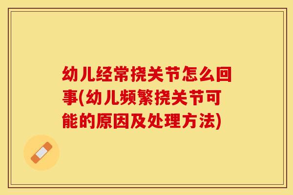 幼儿经常挠关节怎么回事(幼儿频繁挠关节可能的原因及处理方法)