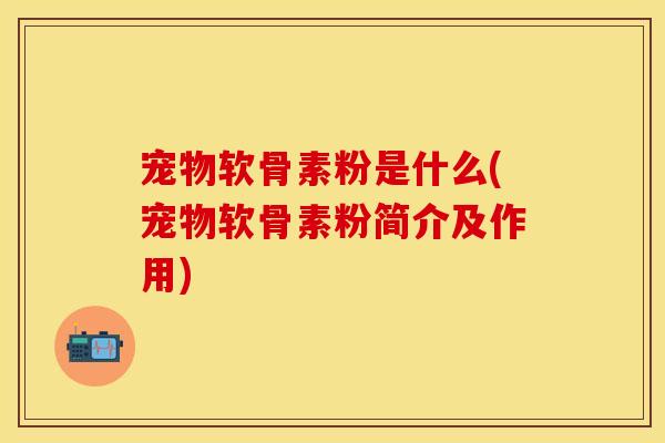 宠物软骨素粉是什么(宠物软骨素粉简介及作用)