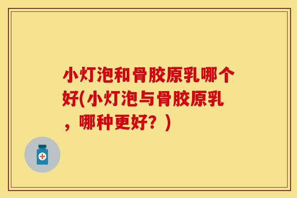 小灯泡和骨胶原乳哪个好(小灯泡与骨胶原乳，哪种更好？)