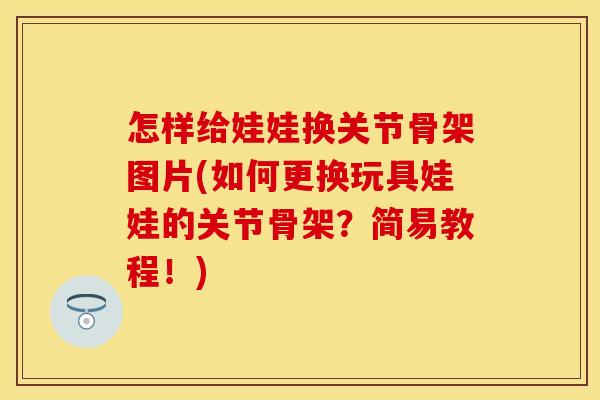 怎样给娃娃换关节骨架图片(如何更换玩具娃娃的关节骨架？简易教程！)