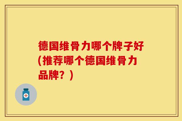 德国维骨力哪个牌子好(推荐哪个德国维骨力品牌？)