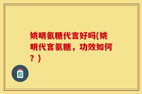 姚明氨糖代言好吗(姚明代言氨糖，功效如何？)