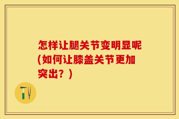 怎样让腿关节变明显呢(如何让膝盖关节更加突出？)