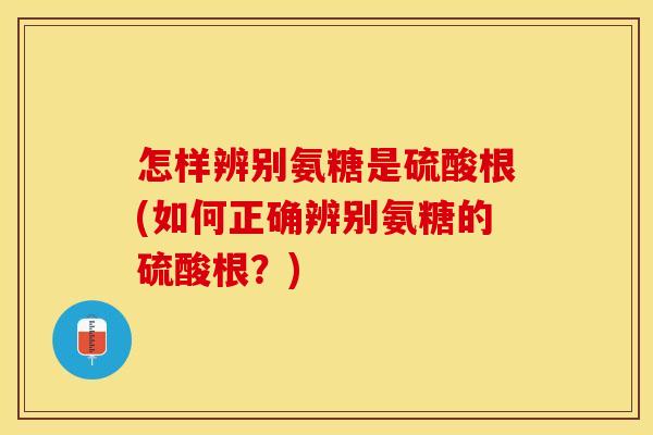 怎样辨别氨糖是硫酸根(如何正确辨别氨糖的硫酸根？)