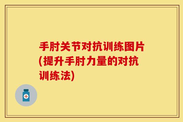 手肘关节对抗训练图片(提升手肘力量的对抗训练法)