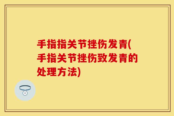 手指指关节挫伤发青(手指关节挫伤致发青的处理方法)