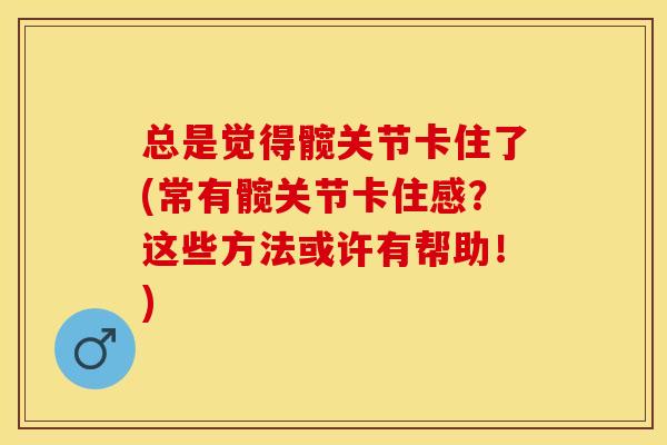总是觉得髋关节卡住了(常有髋关节卡住感？这些方法或许有帮助！)